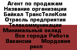 Агент по продажам › Название организации ­ Байкал-ТрансТелеКом › Отрасль предприятия ­ Телекоммуникации › Минимальный оклад ­ 30 000 - Все города Работа » Вакансии   . Мордовия респ.